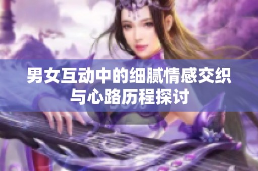 男女互动中的细腻情感交织与心路历程探讨