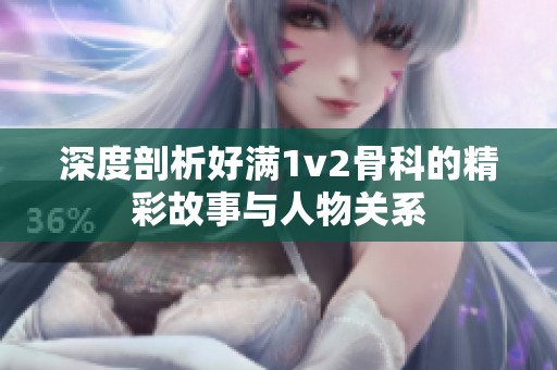 深度剖析好满1v2骨科的精彩故事与人物关系