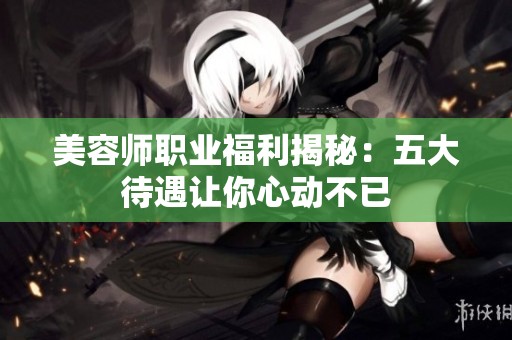美容师职业福利揭秘：五大待遇让你心动不已
