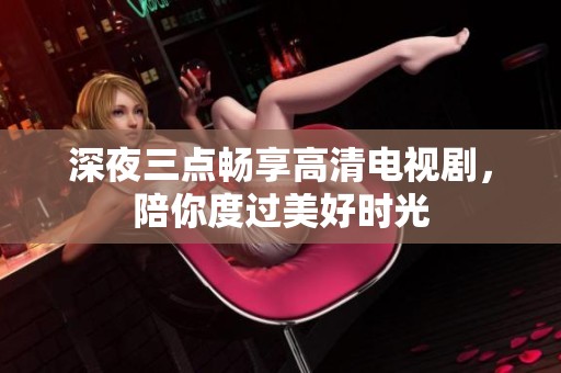 深夜三点畅享高清电视剧，陪你度过美好时光