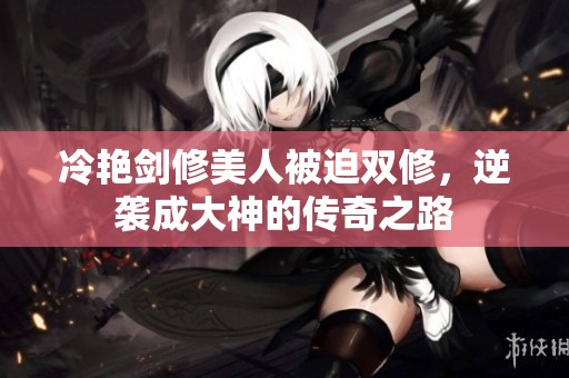 冷艳剑修美人被迫双修，逆袭成大神的传奇之路