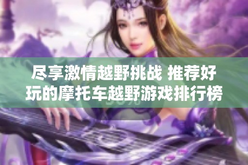 尽享激情越野挑战 推荐好玩的摩托车越野游戏排行榜