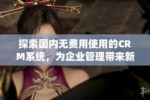 探索国内无费用使用的CRM系统，为企业管理带来新机遇