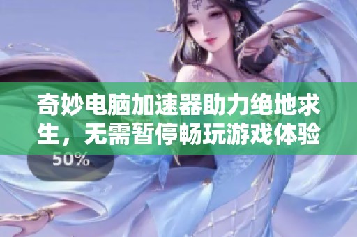 奇妙电脑加速器助力绝地求生，无需暂停畅玩游戏体验