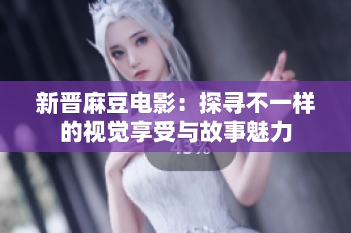 新晋麻豆电影：探寻不一样的视觉享受与故事魅力