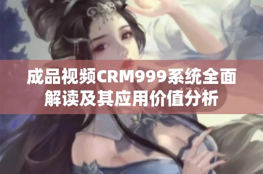 成品视频CRM999系统全面解读及其应用价值分析