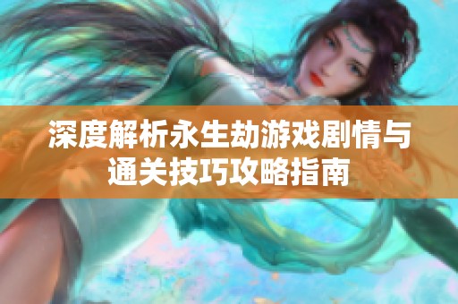 深度解析永生劫游戏剧情与通关技巧攻略指南