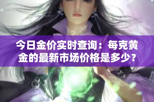 今日金价实时查询：每克黄金的最新市场价格是多少？