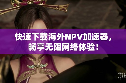 快速下载海外NPV加速器，畅享无阻网络体验！