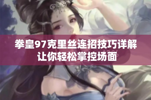 拳皇97克里丝连招技巧详解 让你轻松掌控场面