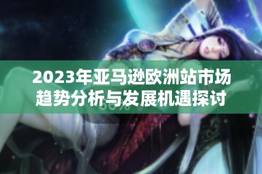2023年亚马逊欧洲站市场趋势分析与发展机遇探讨