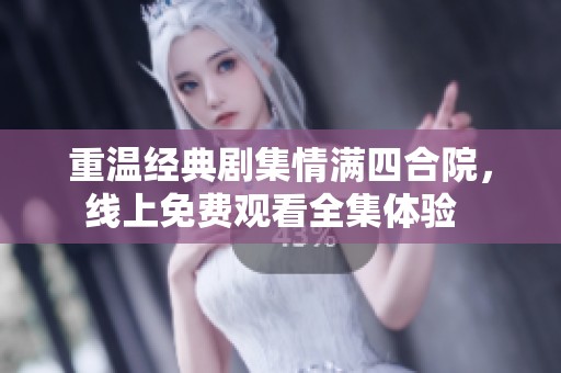 重温经典剧集情满四合院，线上免费观看全集体验  