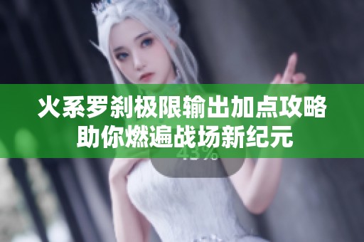 火系罗刹极限输出加点攻略 助你燃遍战场新纪元