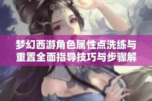 梦幻西游角色属性点洗练与重置全面指导技巧与步骤解析