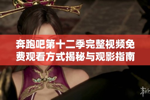 奔跑吧第十二季完整视频免费观看方式揭秘与观影指南