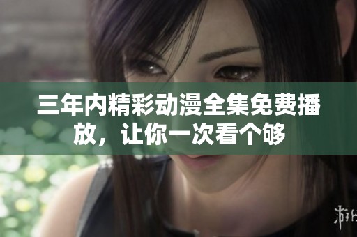 三年内精彩动漫全集免费播放，让你一次看个够