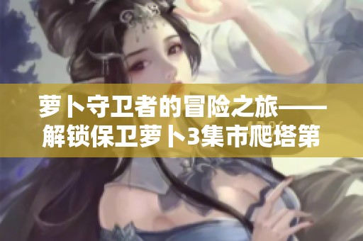 萝卜守卫者的冒险之旅——解锁保卫萝卜3集市爬塔第七层攻略