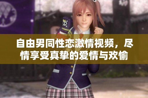 自由男同性恋激情视频，尽情享受真挚的爱情与欢愉