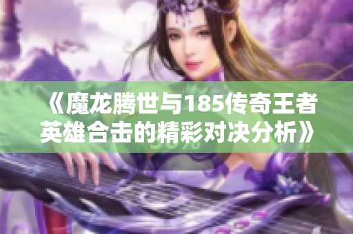 《魔龙腾世与185传奇王者英雄合击的精彩对决分析》