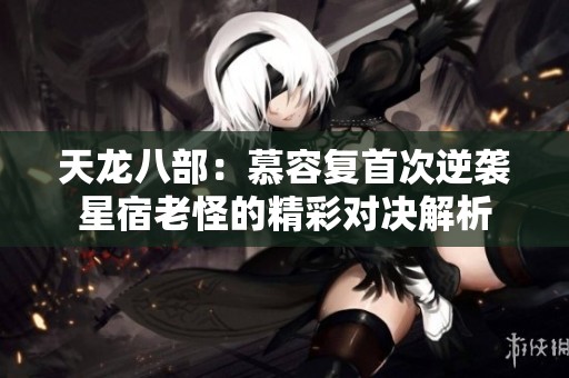 天龙八部：慕容复首次逆袭星宿老怪的精彩对决解析