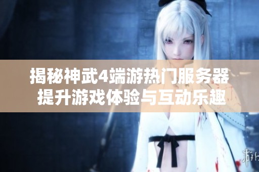 揭秘神武4端游热门服务器 提升游戏体验与互动乐趣的方法