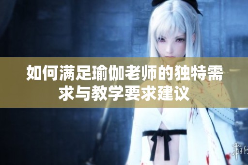 如何满足瑜伽老师的独特需求与教学要求建议