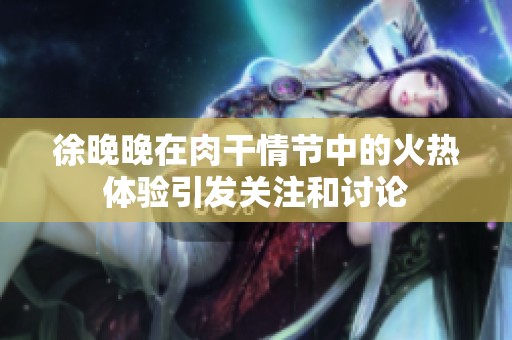 徐晚晚在肉干情节中的火热体验引发关注和讨论