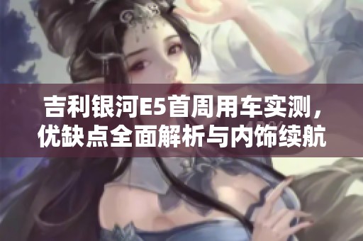 吉利银河E5首周用车实测，优缺点全面解析与内饰续航评测