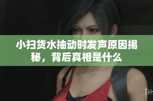 小扫货水抽动时发声原因揭秘，背后真相是什么