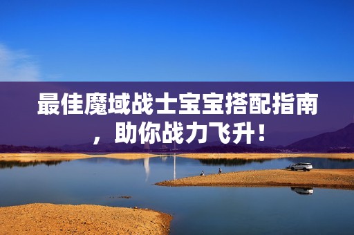 最佳魔域战士宝宝搭配指南，助你战力飞升！