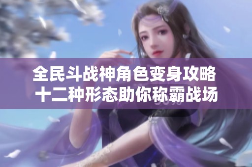 全民斗战神角色变身攻略 十二种形态助你称霸战场