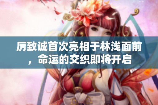 厉致诚首次亮相于林浅面前，命运的交织即将开启