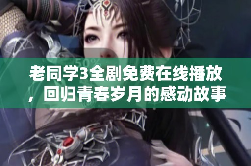 老同学3全剧免费在线播放，回归青春岁月的感动故事