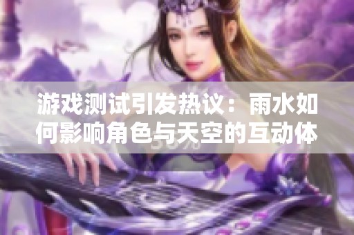 游戏测试引发热议：雨水如何影响角色与天空的互动体验