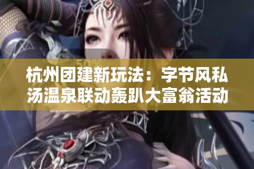 杭州团建新玩法：字节风私汤温泉联动轰趴大富翁活动大揭秘
