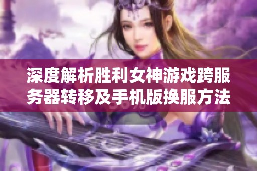 深度解析胜利女神游戏跨服务器转移及手机版换服方法指南