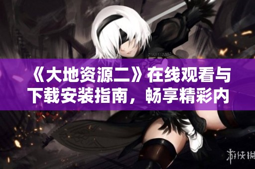 《大地资源二》在线观看与下载安装指南，畅享精彩内容