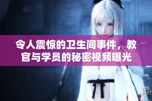 令人震惊的卫生间事件，教官与学员的秘密视频曝光