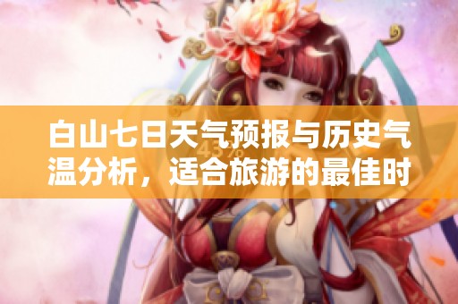 白山七日天气预报与历史气温分析，适合旅游的最佳时机请查阅