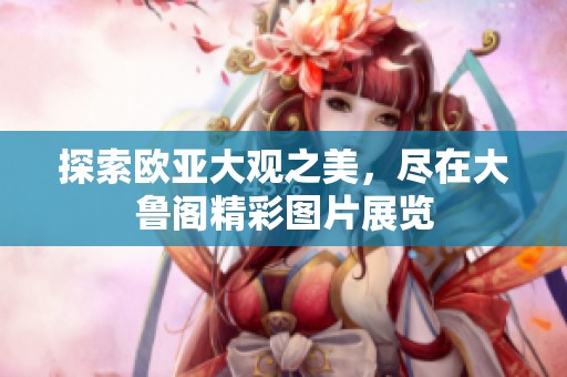 探索欧亚大观之美，尽在大鲁阁精彩图片展览
