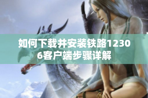 如何下载并安装铁路12306客户端步骤详解