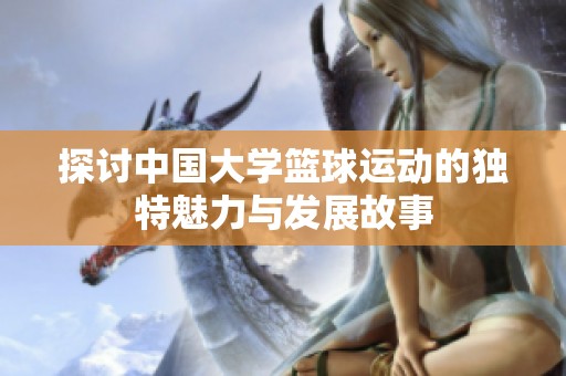 探讨中国大学篮球运动的独特魅力与发展故事