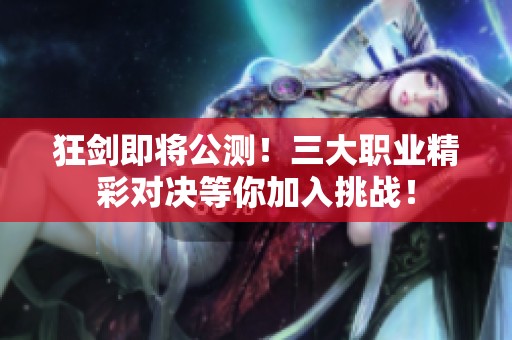 狂剑即将公测！三大职业精彩对决等你加入挑战！