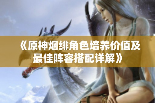 《原神烟绯角色培养价值及最佳阵容搭配详解》