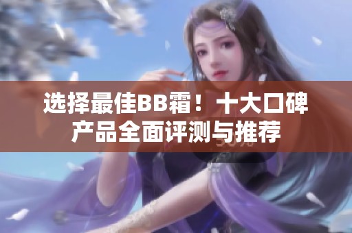 选择最佳BB霜！十大口碑产品全面评测与推荐