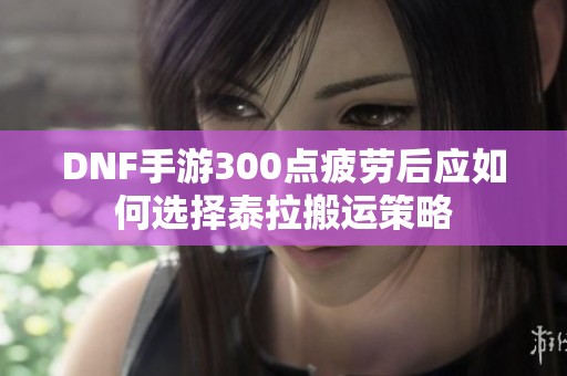 DNF手游300点疲劳后应如何选择泰拉搬运策略