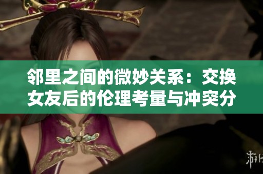 邻里之间的微妙关系：交换女友后的伦理考量与冲突分析