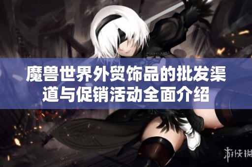 魔兽世界外贸饰品的批发渠道与促销活动全面介绍
