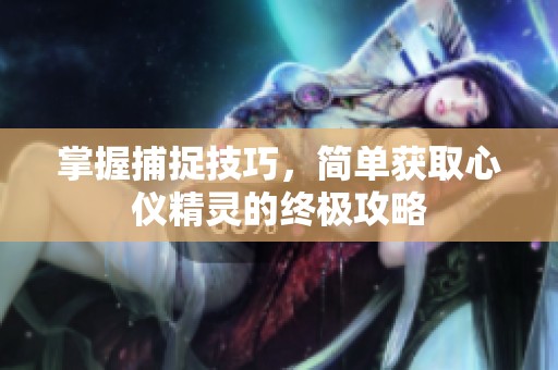 掌握捕捉技巧，简单获取心仪精灵的终极攻略