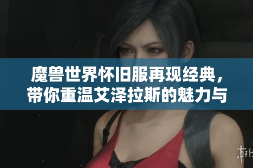魔兽世界怀旧服再现经典，带你重温艾泽拉斯的魅力与秘密